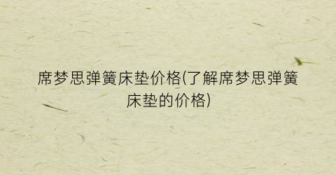 席梦思弹簧床垫价格(了解席梦思弹簧床垫的价格)