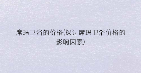 席玛卫浴的价格(探讨席玛卫浴价格的影响因素)