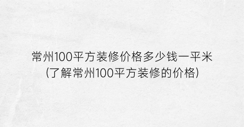 常州100平方装修价格多少钱一平米(了解常州100平方装修的价格)