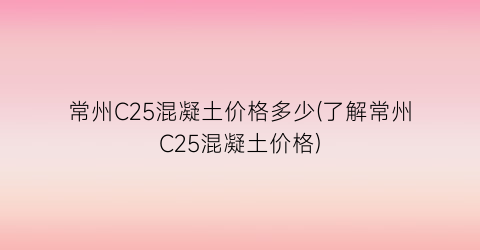 常州C25混凝土价格多少(了解常州C25混凝土价格)
