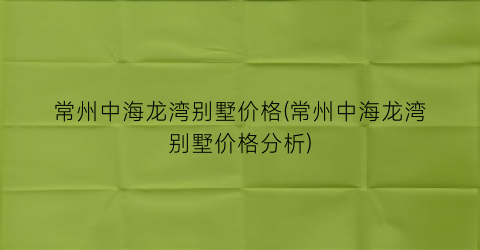 常州中海龙湾别墅价格(常州中海龙湾别墅价格分析)