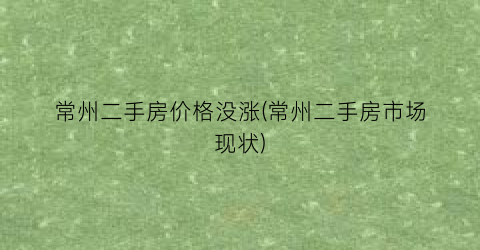常州二手房价格没涨(常州二手房市场现状)