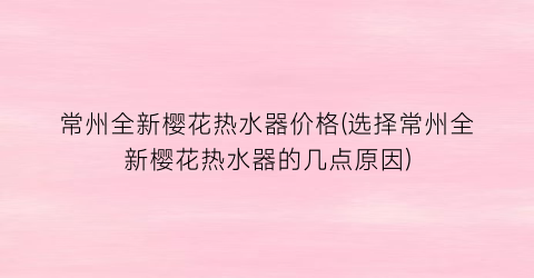 常州全新樱花热水器价格(选择常州全新樱花热水器的几点原因)