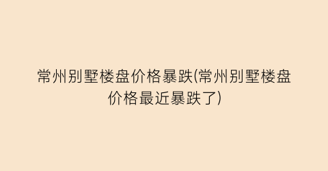 “常州别墅楼盘价格暴跌(常州别墅楼盘价格最近暴跌了)