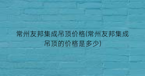 常州友邦集成吊顶价格(常州友邦集成吊顶的价格是多少)