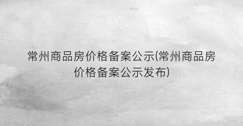 常州商品房价格备案公示(常州商品房价格备案公示发布)