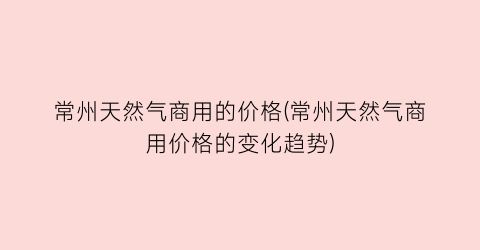 常州天然气商用的价格(常州天然气商用价格的变化趋势)