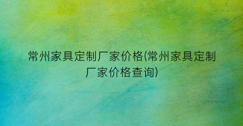 常州家具定制厂家价格(常州家具定制厂家价格查询)