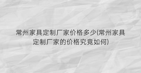 常州家具定制厂家价格多少(常州家具定制厂家的价格究竟如何)