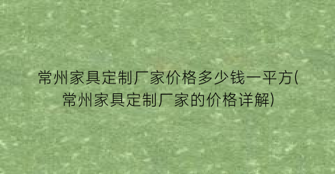 常州家具定制厂家价格多少钱一平方(常州家具定制厂家的价格详解)