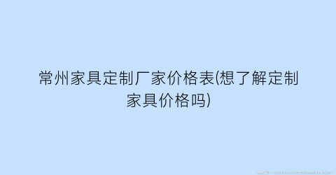 “常州家具定制厂家价格表(想了解定制家具价格吗)