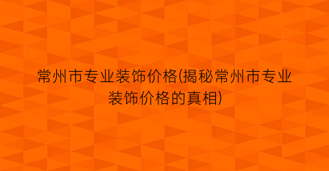 常州市专业装饰价格(揭秘常州市专业装饰价格的真相)