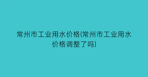“常州市工业用水价格(常州市工业用水价格调整了吗)