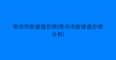常州市新楼盘价格(常州市新楼盘价格分析)