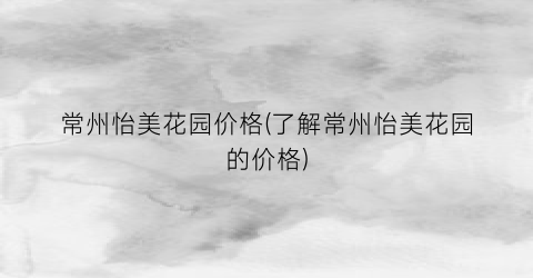 常州怡美花园价格(了解常州怡美花园的价格)