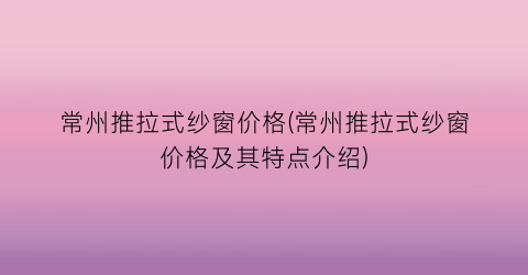 常州推拉式纱窗价格(常州推拉式纱窗价格及其特点介绍)