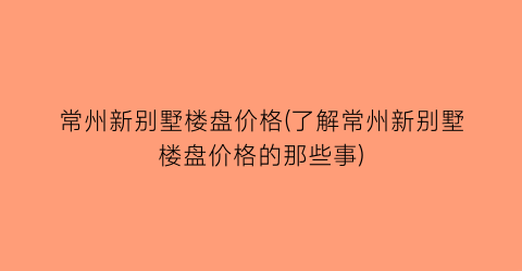 “常州新别墅楼盘价格(了解常州新别墅楼盘价格的那些事)