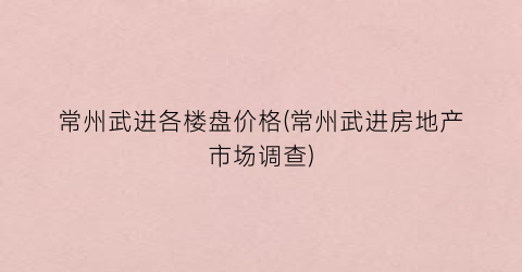 常州武进各楼盘价格(常州武进房地产市场调查)