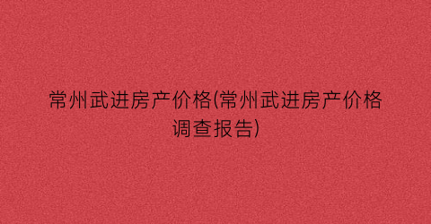 常州武进房产价格(常州武进房产价格调查报告)