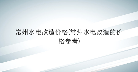常州水电改造价格(常州水电改造的价格参考)