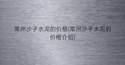 常州沙子水泥的价格(常州沙子水泥的价格介绍)