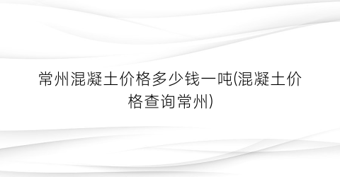 常州混凝土价格多少钱一吨(混凝土价格查询常州)