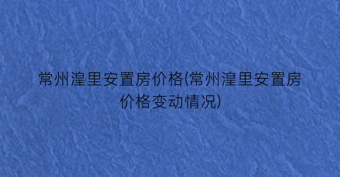 常州湟里安置房价格(常州湟里安置房价格变动情况)