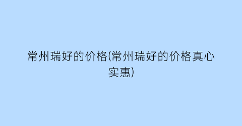 “常州瑞好的价格(常州瑞好的价格真心实惠)