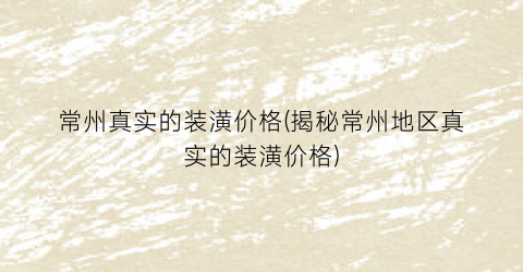 常州真实的装潢价格(揭秘常州地区真实的装潢价格)