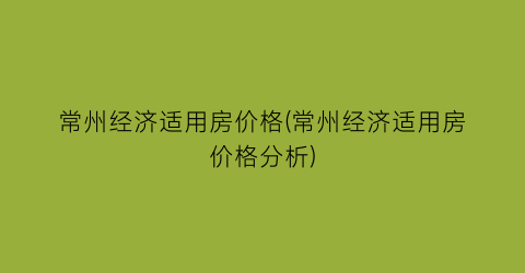 常州经济适用房价格(常州经济适用房价格分析)
