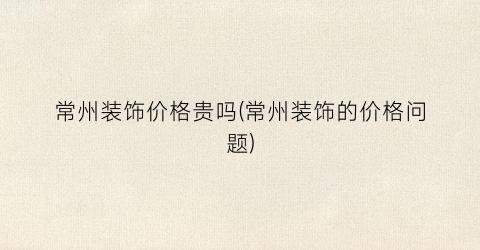 常州装饰价格贵吗(常州装饰的价格问题)