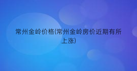 常州金岭价格(常州金岭房价近期有所上涨)