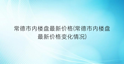 常德市内楼盘最新价格(常德市内楼盘最新价格变化情况)