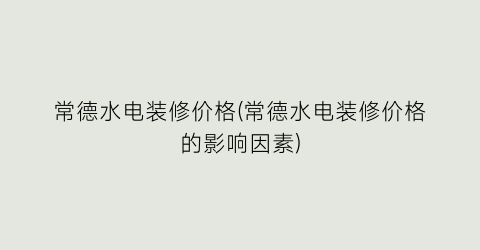 常德水电装修价格(常德水电装修价格的影响因素)