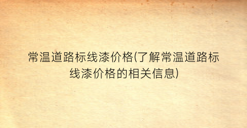 “常温道路标线漆价格(了解常温道路标线漆价格的相关信息)