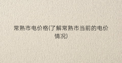 “常熟市电价格(了解常熟市当前的电价情况)