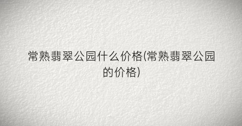 常熟翡翠公园什么价格(常熟翡翠公园的价格)