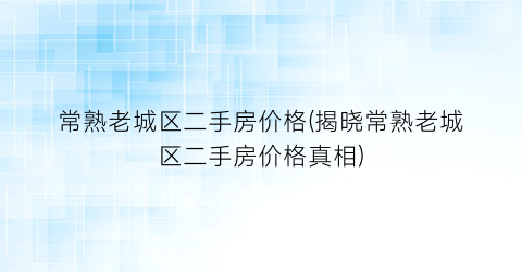 常熟老城区二手房价格(揭晓常熟老城区二手房价格真相)