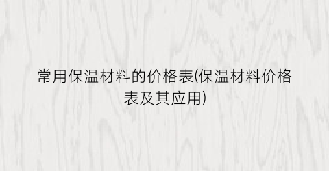 “常用保温材料的价格表(保温材料价格表及其应用)