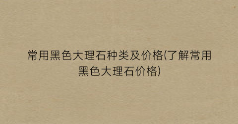 常用黑色大理石种类及价格(了解常用黑色大理石价格)