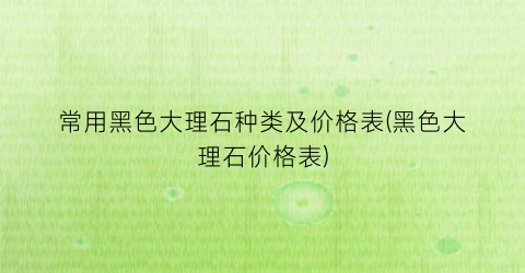常用黑色大理石种类及价格表(黑色大理石价格表)