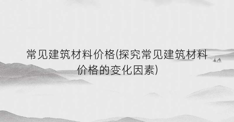 常见建筑材料价格(探究常见建筑材料价格的变化因素)