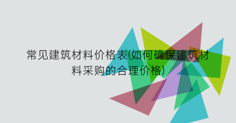 “常见建筑材料价格表(如何确保建筑材料采购的合理价格)
