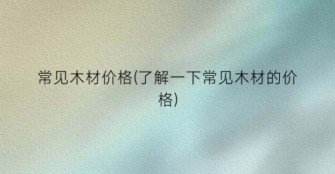 常见木材价格(了解一下常见木材的价格)
