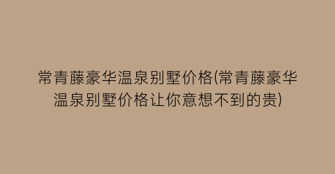 常青藤豪华温泉别墅价格(常青藤豪华温泉别墅价格让你意想不到的贵)