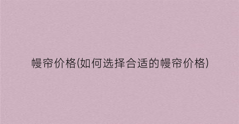 幔帘价格(如何选择合适的幔帘价格)