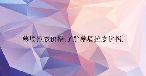 幕墙拉索价格(了解幕墙拉索价格)