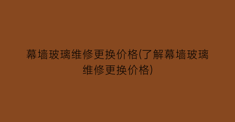 幕墙玻璃维修更换价格(了解幕墙玻璃维修更换价格)