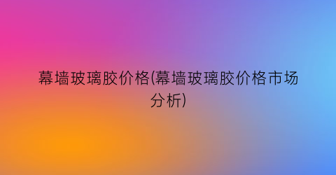 幕墙玻璃胶价格(幕墙玻璃胶价格市场分析)