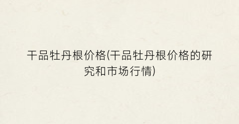 干品牡丹根价格(干品牡丹根价格的研究和市场行情)